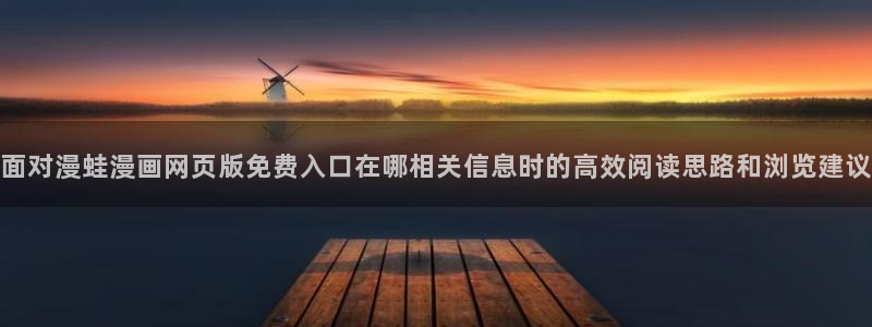 梦漫漫画应用入口：面对漫蛙漫画网页版免费入口在哪相关信息时的高效阅读思路和浏览建议
